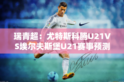 瑞青超：尤特斯科腾U21VS埃尔夫斯堡U21赛事预测