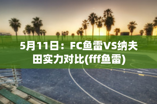 5月11日：FC鱼雷VS纳夫田实力对比(fff鱼雷)