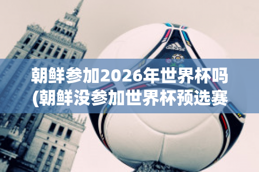 朝鲜参加2026年世界杯吗(朝鲜没参加世界杯预选赛)