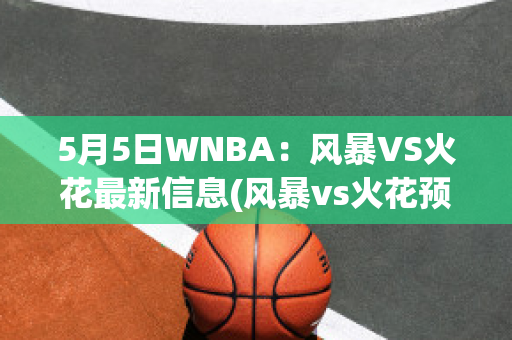 5月5日WNBA：风暴VS火花最新信息(风暴vs火花预测)