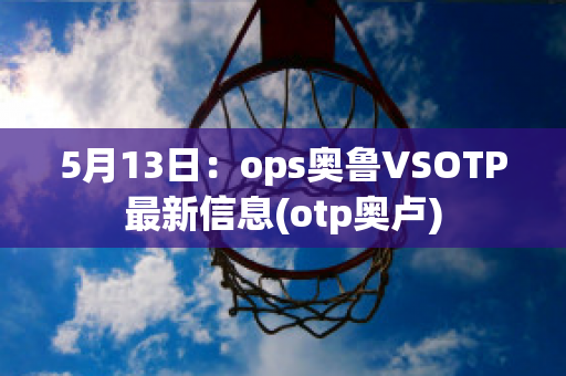 5月13日：ops奥鲁VSOTP最新信息(otp奥卢)