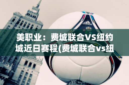 美职业：费城联合VS纽约城近日赛程(费城联合vs纽约城直播)