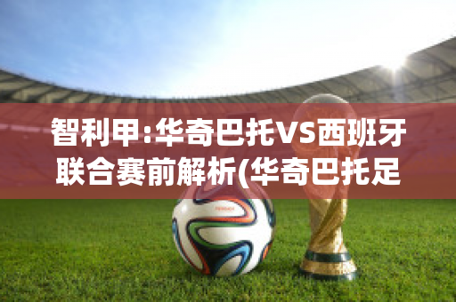 智利甲:华奇巴托VS西班牙联合赛前解析(华奇巴托足球俱乐部)