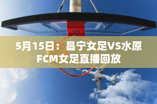 5月15日：昌宁女足VS水原FCM女足直播回放