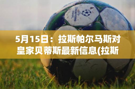 5月15日：拉斯帕尔马斯对皇家贝蒂斯最新信息(拉斯帕尔马斯队)