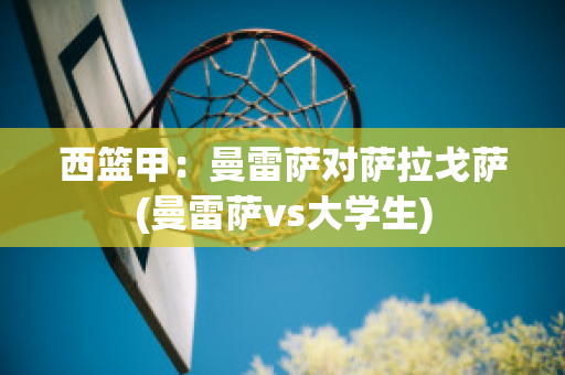 西篮甲：曼雷萨对萨拉戈萨(曼雷萨vs大学生)