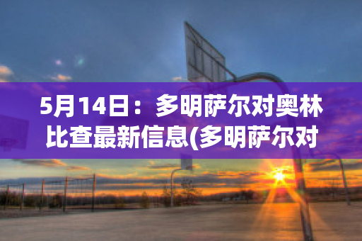 5月14日：多明萨尔对奥林比查最新信息(多明萨尔对洪卡)