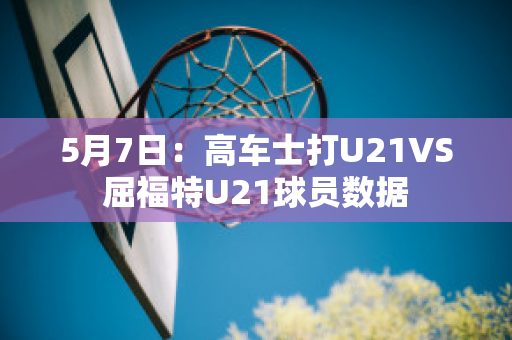 5月7日：高车士打U21VS屈福特U21球员数据