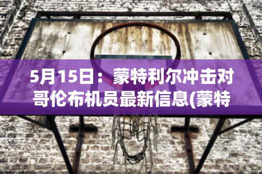 5月15日：蒙特利尔冲击对哥伦布机员最新信息(蒙特利尔冲击vs多伦多)