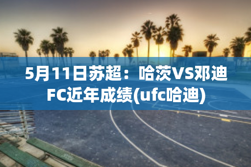 5月11日苏超：哈茨VS邓迪FC近年成绩(ufc哈迪)