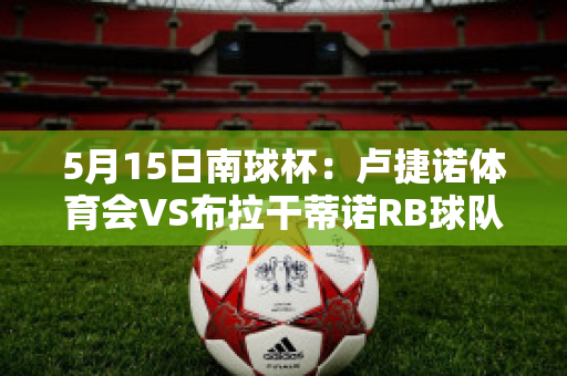 5月15日南球杯：卢捷诺体育会VS布拉干蒂诺RB球队数据