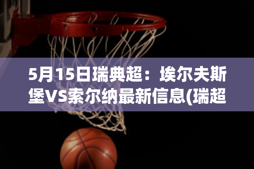 5月15日瑞典超：埃尔夫斯堡VS索尔纳最新信息(瑞超索尔纳对埃夫斯堡)