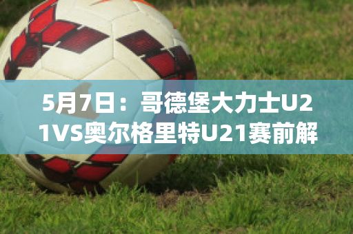 5月7日：哥德堡大力士U21VS奥尔格里特U21赛前解析(哥德堡vs奥雷布洛)