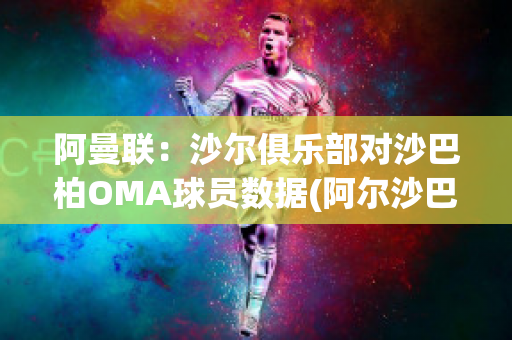 阿曼联：沙尔俱乐部对沙巴柏OMA球员数据(阿尔沙巴布足球俱乐部)