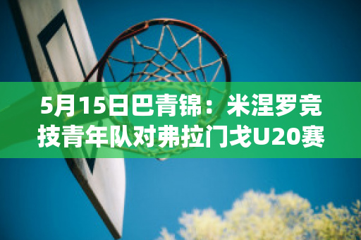 5月15日巴青锦：米涅罗竞技青年队对弗拉门戈U20赛事分析(巴甲米内罗竞技对弗拉门戈)