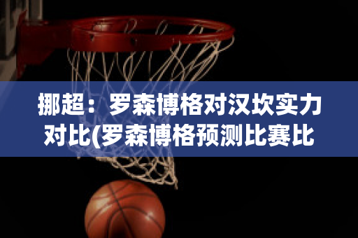 挪超：罗森博格对汉坎实力对比(罗森博格预测比赛比分是多少)