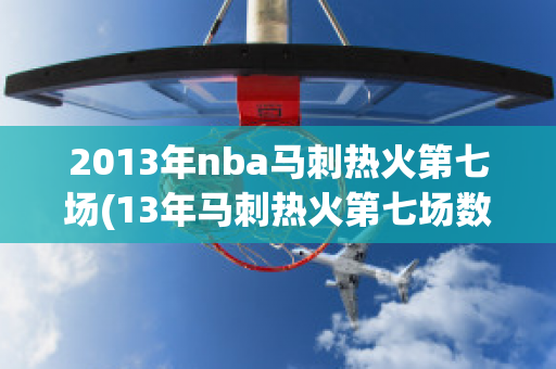 2013年nba马刺热火第七场(13年马刺热火第七场数据)