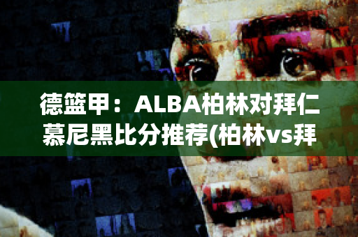 德篮甲：ALBA柏林对拜仁慕尼黑比分推荐(柏林vs拜仁慕尼黑比分预测)