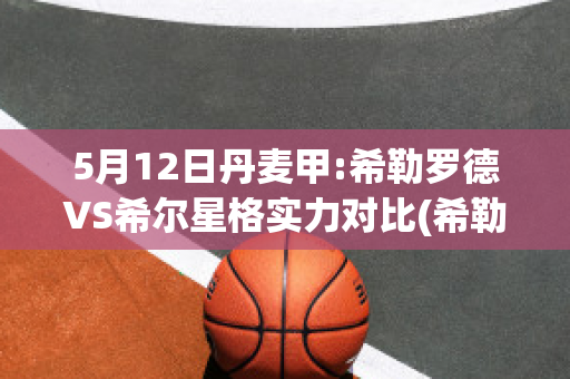 5月12日丹麦甲:希勒罗德VS希尔星格实力对比(希勒什么水平)