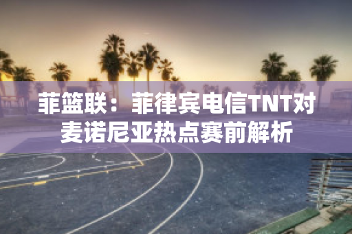 菲篮联：菲律宾电信TNT对麦诺尼亚热点赛前解析