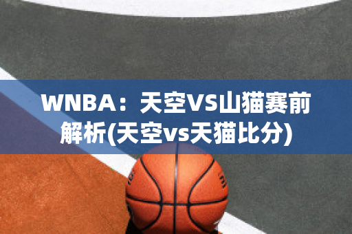 WNBA：天空VS山猫赛前解析(天空vs天猫比分)