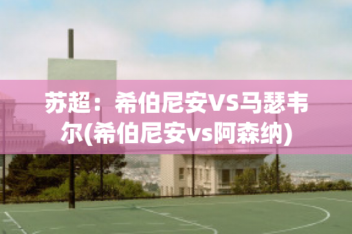 苏超：希伯尼安VS马瑟韦尔(希伯尼安vs阿森纳)