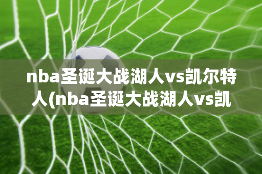 nba圣诞大战湖人vs凯尔特人(nba圣诞大战湖人vs凯尔特人直播)