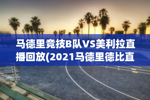 马德里竞技B队VS美利拉直播回放(2021马德里德比直播频道)