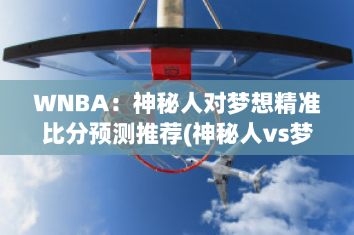 WNBA：神秘人对梦想精准比分预测推荐(神秘人vs梦想比赛结果)