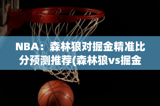 NBA：森林狼对掘金精准比分预测推荐(森林狼vs掘金推荐)