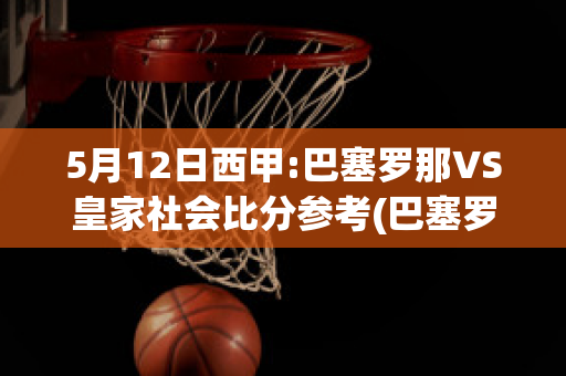 5月12日西甲:巴塞罗那VS皇家社会比分参考(巴塞罗那vs皇家社会比分预测)