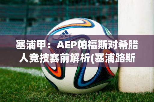 塞浦甲：AEP帕福斯对希腊人竞技赛前解析(塞浦路斯的帕福斯)