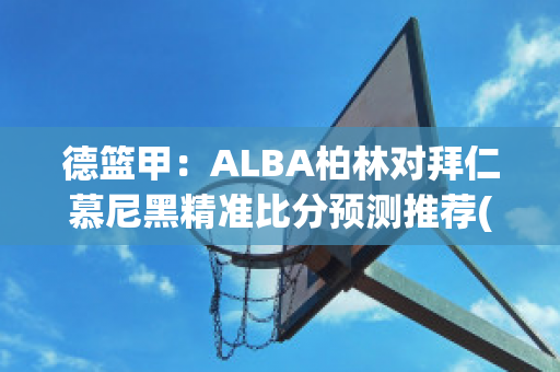 德篮甲：ALBA柏林对拜仁慕尼黑精准比分预测推荐(柏林vs拜仁慕尼黑比分预测)