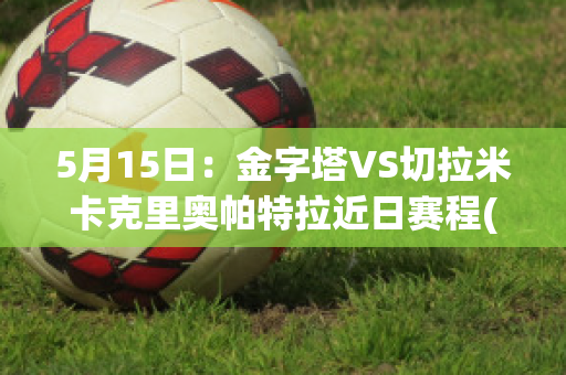 5月15日：金字塔VS切拉米卡克里奥帕特拉近日赛程(金字塔对哈比)