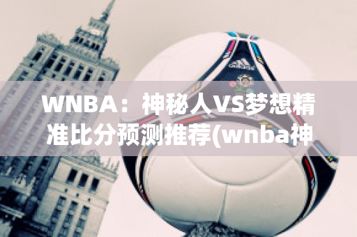 WNBA：神秘人VS梦想精准比分预测推荐(wnba神秘人vs天猫预测)