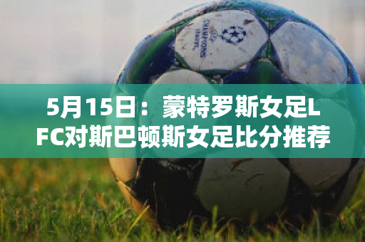 5月15日：蒙特罗斯女足LFC对斯巴顿斯女足比分推荐