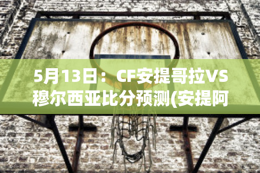 5月13日：CF安提哥拉VS穆尔西亚比分预测(安提阿哥)