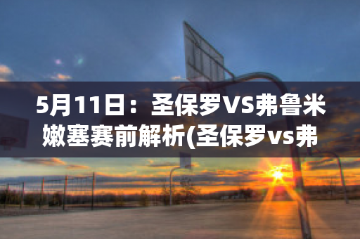 5月11日：圣保罗VS弗鲁米嫩塞赛前解析(圣保罗vs弗鲁米嫩塞比分结果)