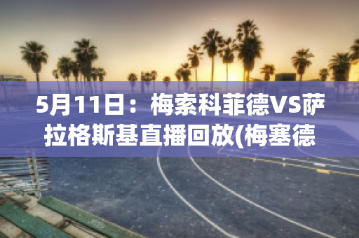 5月11日：梅索科菲德VS萨拉格斯基直播回放(梅塞德斯·索萨)