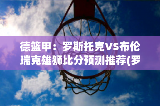 德篮甲：罗斯托克VS布伦瑞克雄狮比分预测推荐(罗斯托克升入德乙)