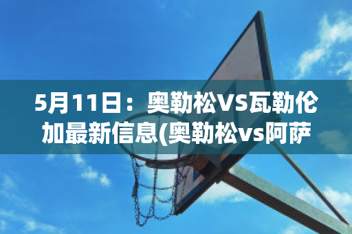 5月11日：奥勒松VS瓦勒伦加最新信息(奥勒松vs阿萨纳)