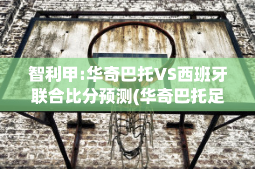 智利甲:华奇巴托VS西班牙联合比分预测(华奇巴托足球俱乐部)