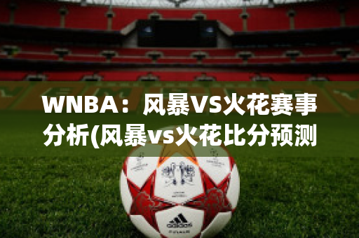 WNBA：风暴VS火花赛事分析(风暴vs火花比分预测)