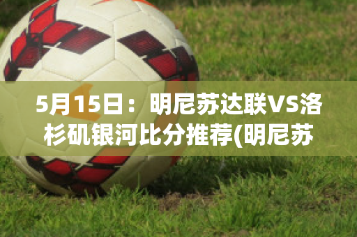 5月15日：明尼苏达联VS洛杉矶银河比分推荐(明尼苏达联vs洛杉矶银河直播)