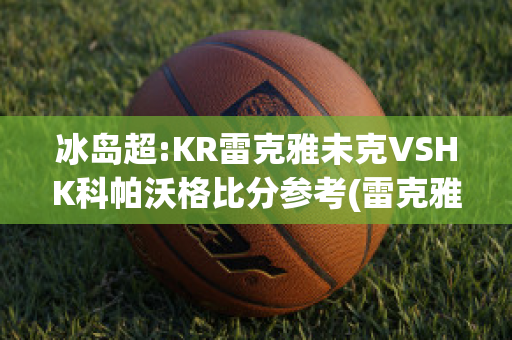 冰岛超:KR雷克雅未克VSHK科帕沃格比分参考(雷克雅未克历史)