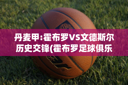 丹麦甲:霍布罗VS文德斯尔历史交锋(霍布罗足球俱乐部)