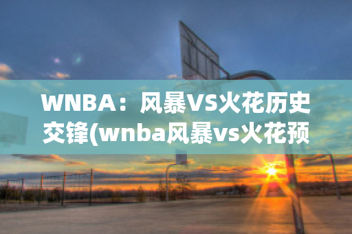 WNBA：风暴VS火花历史交锋(wnba风暴vs火花预测)