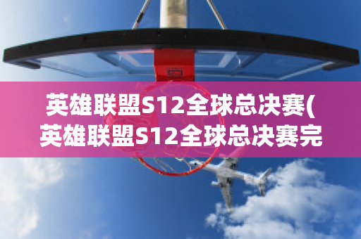 英雄联盟S12全球总决赛(英雄联盟S12全球总决赛完成抽签)