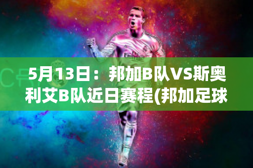 5月13日：邦加B队VS斯奥利艾B队近日赛程(邦加足球俱乐部)