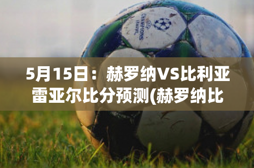 5月15日：赫罗纳VS比利亚雷亚尔比分预测(赫罗纳比赛)